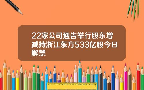 22家公司通告举行股东增减持浙江东方533亿股今日解禁