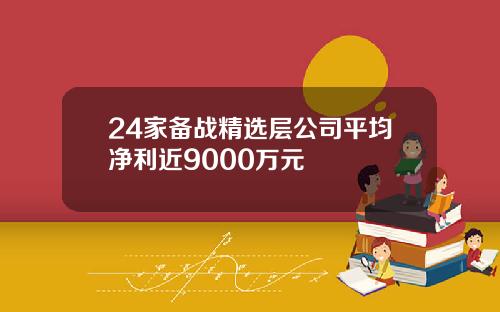 24家备战精选层公司平均净利近9000万元