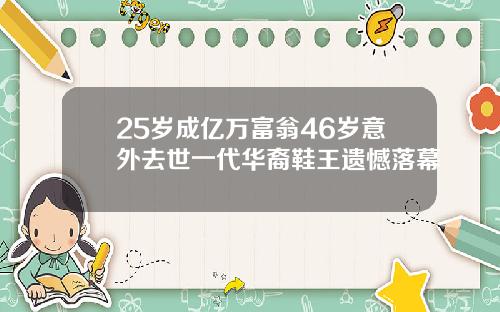 25岁成亿万富翁46岁意外去世一代华裔鞋王遗憾落幕