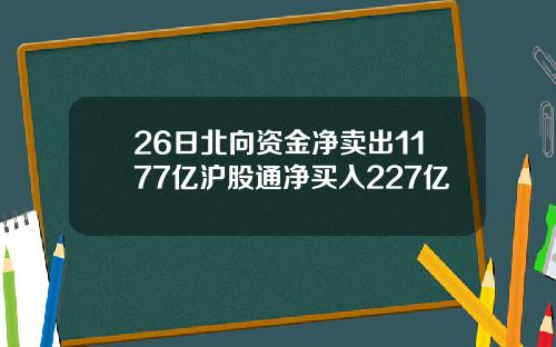 26日北向资金净卖出1177亿沪股通净买入227亿