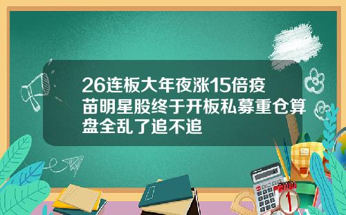 26连板大年夜涨15倍疫苗明星股终于开板私募重仓算盘全乱了追不追