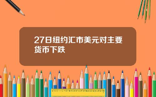 27日纽约汇市美元对主要货币下跌