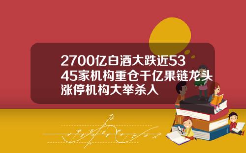 2700亿白酒大跌近5345家机构重仓千亿果链龙头涨停机构大举杀入