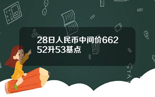 28日人民币中间价66252升53基点