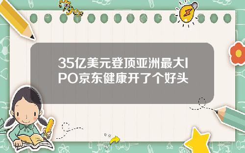 35亿美元登顶亚洲最大IPO京东健康开了个好头