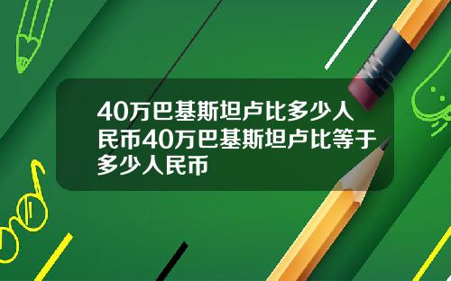 40万巴基斯坦卢比多少人民币40万巴基斯坦卢比等于多少人民币