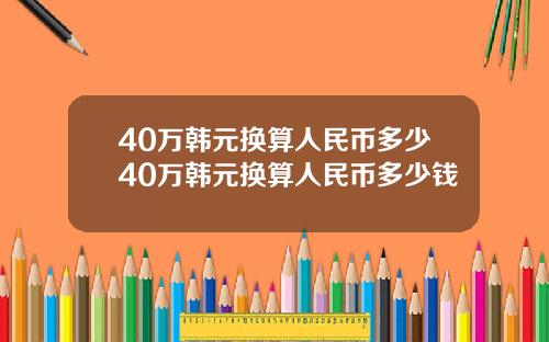 40万韩元换算人民币多少40万韩元换算人民币多少钱