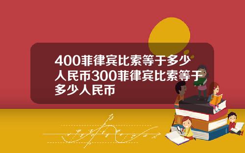 400菲律宾比索等于多少人民币300菲律宾比索等于多少人民币