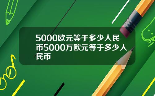 5000欧元等于多少人民币5000万欧元等于多少人民币