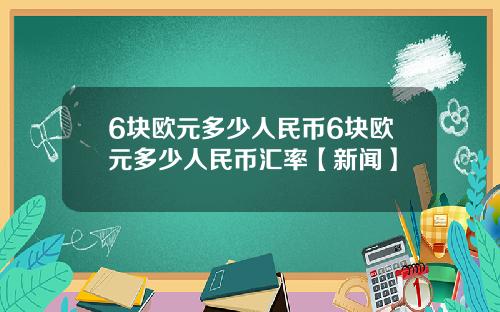 6块欧元多少人民币6块欧元多少人民币汇率【新闻】