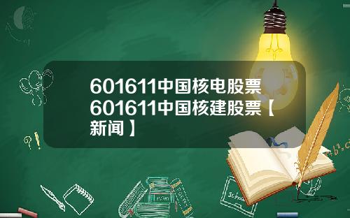 601611中国核电股票601611中国核建股票【新闻】