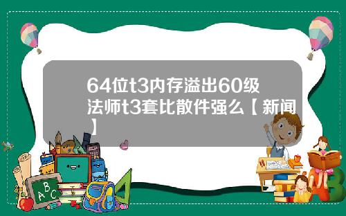 64位t3内存溢出60级法师t3套比散件强么【新闻】