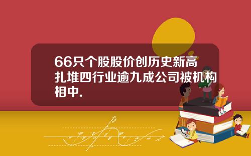 66只个股股价创历史新高扎堆四行业逾九成公司被机构相中.