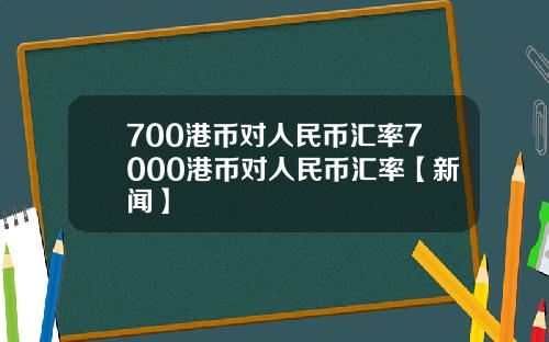 700港币对人民币汇率7000港币对人民币汇率【新闻】