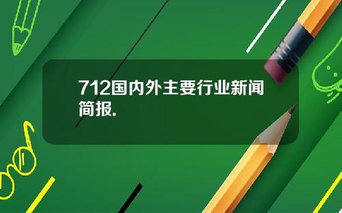 712国内外主要行业新闻简报.