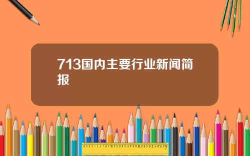 713国内主要行业新闻简报