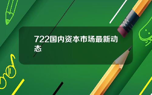 722国内资本市场最新动态