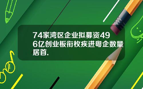 74家湾区企业拟募资496亿创业板衔枚疾进粤企数量居首.