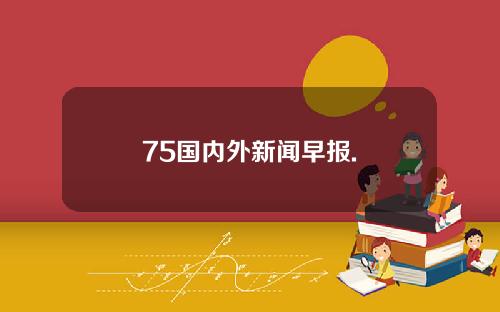 75国内外新闻早报.