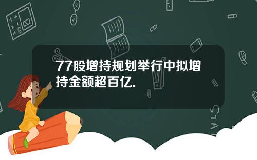 77股增持规划举行中拟增持金额超百亿.