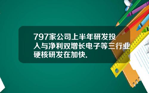 797家公司上半年研发投入与净利双增长电子等三行业硬核研发在加快.