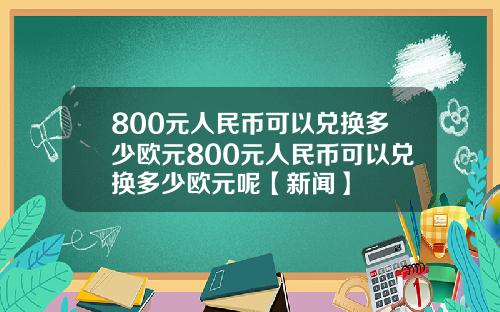 800元人民币可以兑换多少欧元800元人民币可以兑换多少欧元呢【新闻】