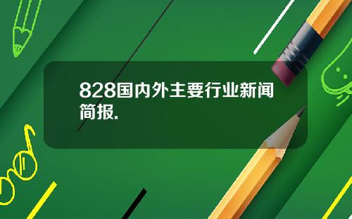 828国内外主要行业新闻简报.