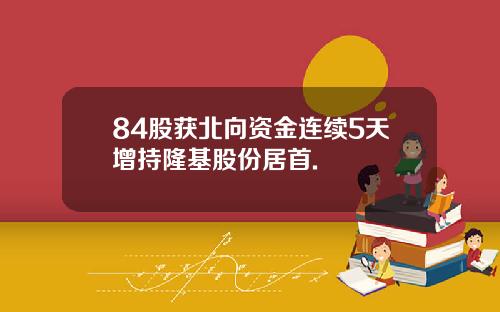 84股获北向资金连续5天增持隆基股份居首.