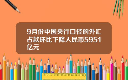 9月份中国央行口径的外汇占款环比下降人民币5951亿元