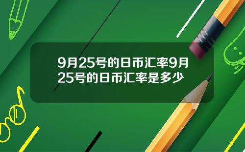 9月25号的日币汇率9月25号的日币汇率是多少