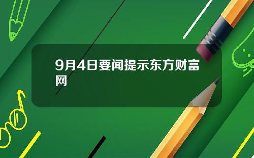 9月4日要闻提示东方财富网