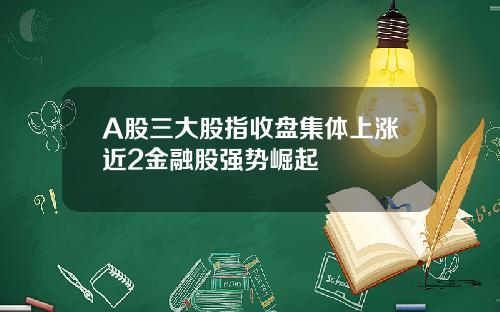 A股三大股指收盘集体上涨近2金融股强势崛起