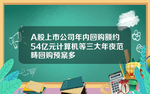 A股上市公司年内回购额约54亿元计算机等三大年夜范畴回购预案多