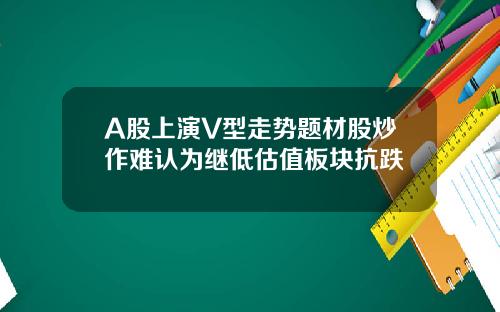 A股上演V型走势题材股炒作难认为继低估值板块抗跌