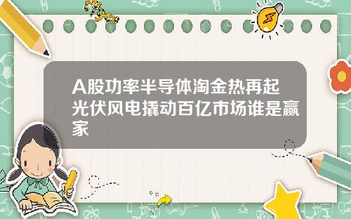 A股功率半导体淘金热再起光伏风电撬动百亿市场谁是赢家