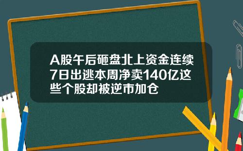 A股午后砸盘北上资金连续7日出逃本周净卖140亿这些个股却被逆市加仓