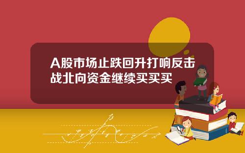 A股市场止跌回升打响反击战北向资金继续买买买