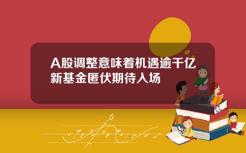 A股调整意味着机遇逾千亿新基金匿伏期待入场