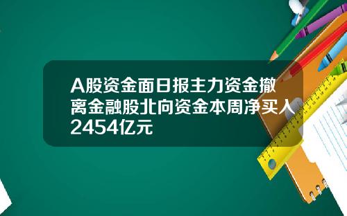 A股资金面日报主力资金撤离金融股北向资金本周净买入2454亿元