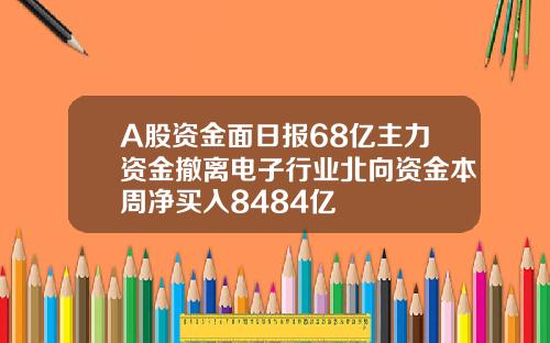 A股资金面日报68亿主力资金撤离电子行业北向资金本周净买入8484亿