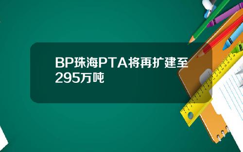 BP珠海PTA将再扩建至295万吨