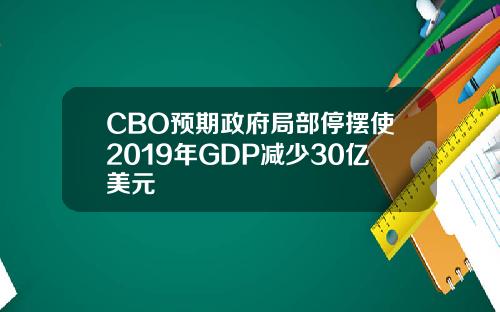 CBO预期政府局部停摆使2019年GDP减少30亿美元