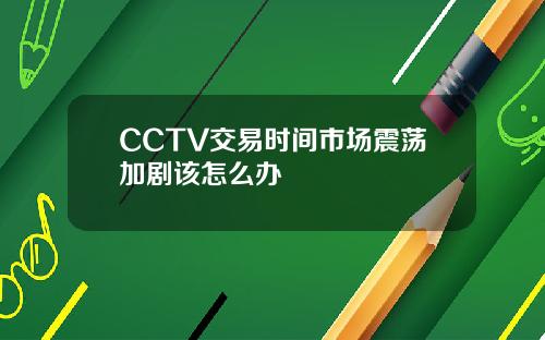 CCTV交易时间市场震荡加剧该怎么办