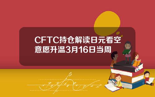 CFTC持仓解读日元看空意愿升温3月16日当周