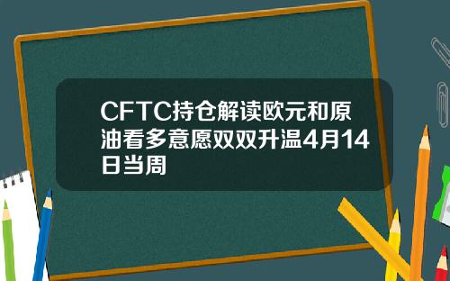 CFTC持仓解读欧元和原油看多意愿双双升温4月14日当周