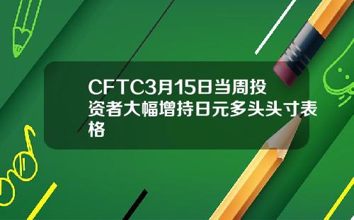 CFTC3月15日当周投资者大幅增持日元多头头寸表格