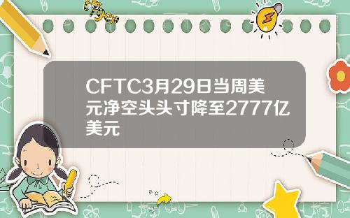 CFTC3月29日当周美元净空头头寸降至2777亿美元