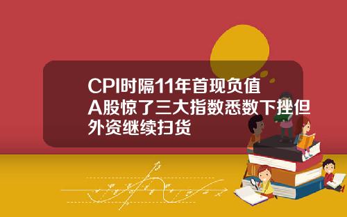 CPI时隔11年首现负值A股惊了三大指数悉数下挫但外资继续扫货