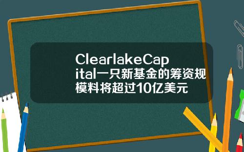 ClearlakeCapital一只新基金的筹资规模料将超过10亿美元