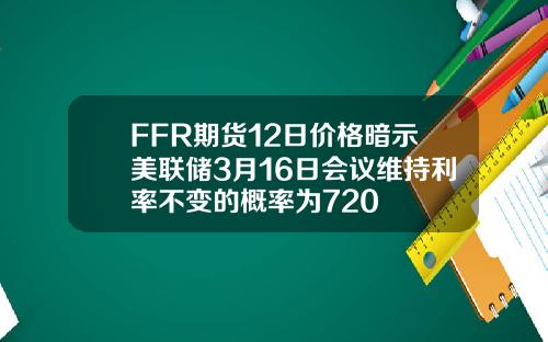 FFR期货12日价格暗示美联储3月16日会议维持利率不变的概率为720